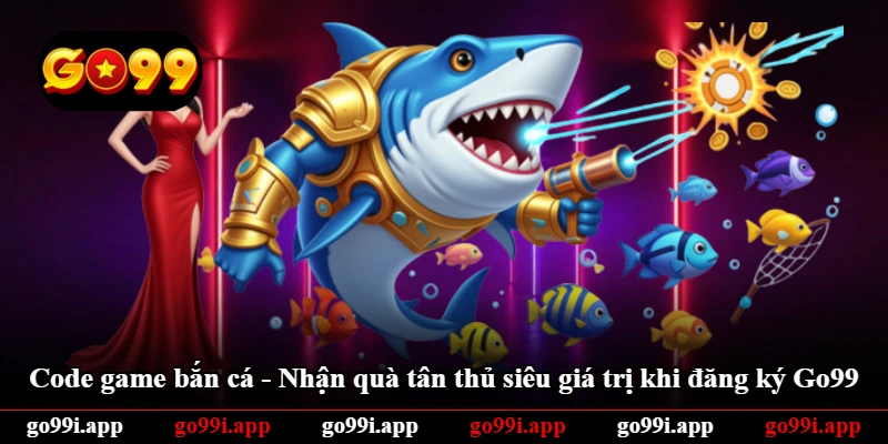 Code Game Bắn Cá - Nhận Quà Tân Thủ Siêu Giá Trị Khi Đăng Ký Go99