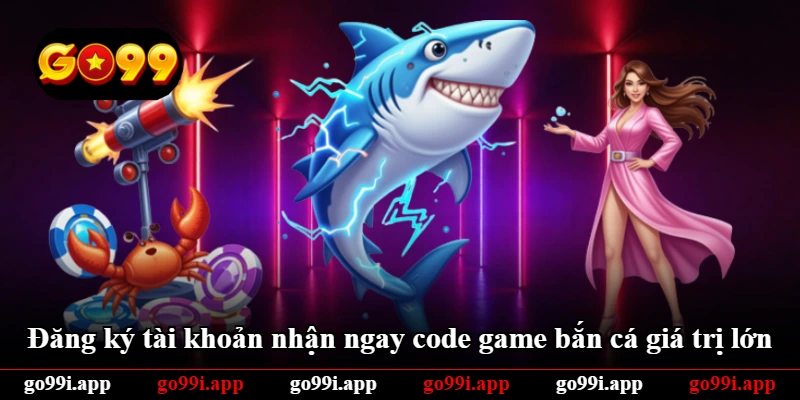 Đăng ký tài khoản nhận ngay code game bắn cá giá trị lớn
