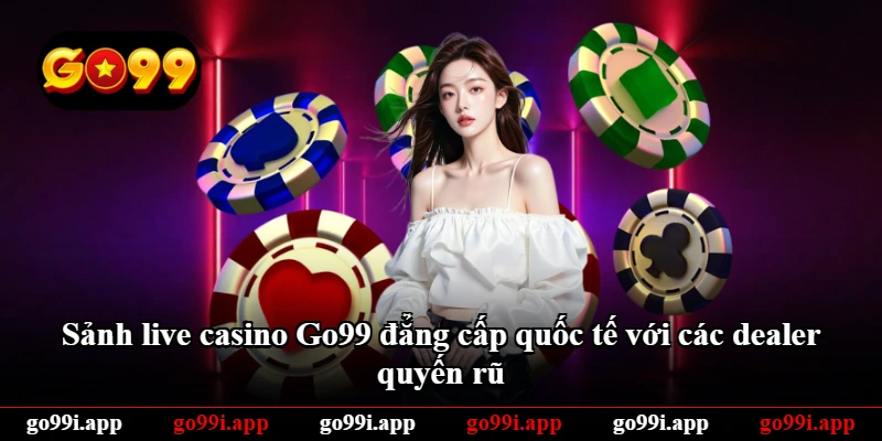 Sảnh live casino Go99 đẳng cấp quốc tế với các dealer quyến rũ