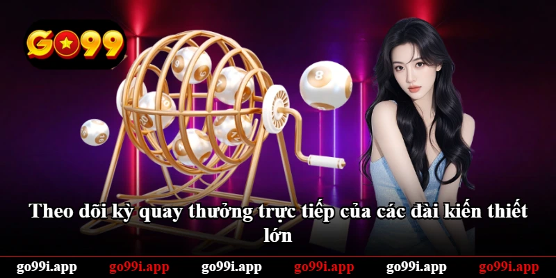 Theo dõi kỳ quay thưởng trực tiếp của các đài kiến thiết lớn