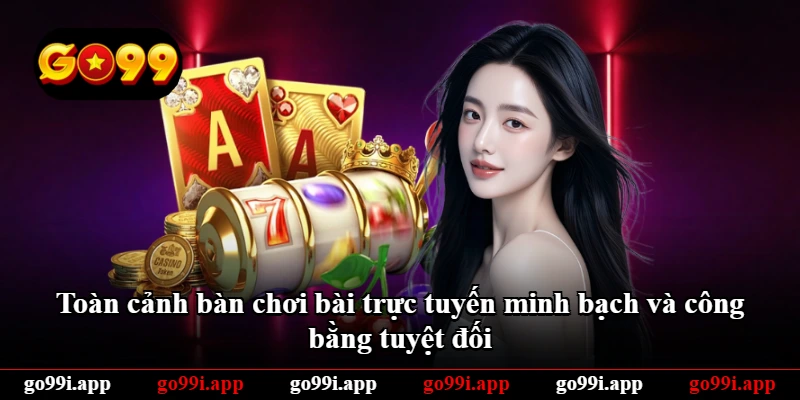 Toàn cảnh bàn chơi bài trực tuyến minh bạch và công bằng tuyệt đối