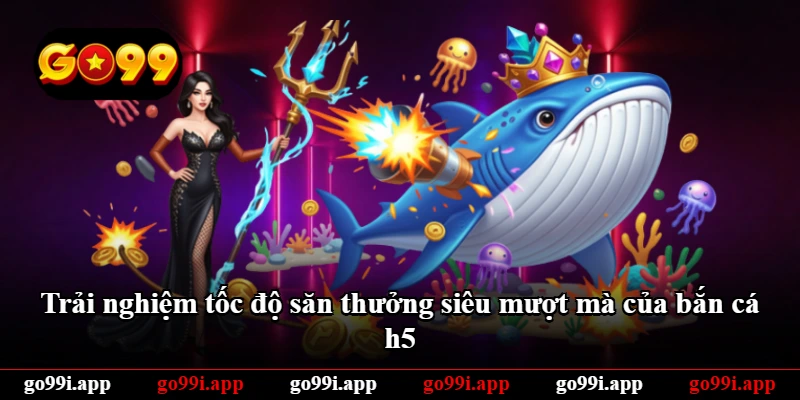 Trải nghiệm tốc độ săn thưởng siêu mượt mà của bắn cá h5